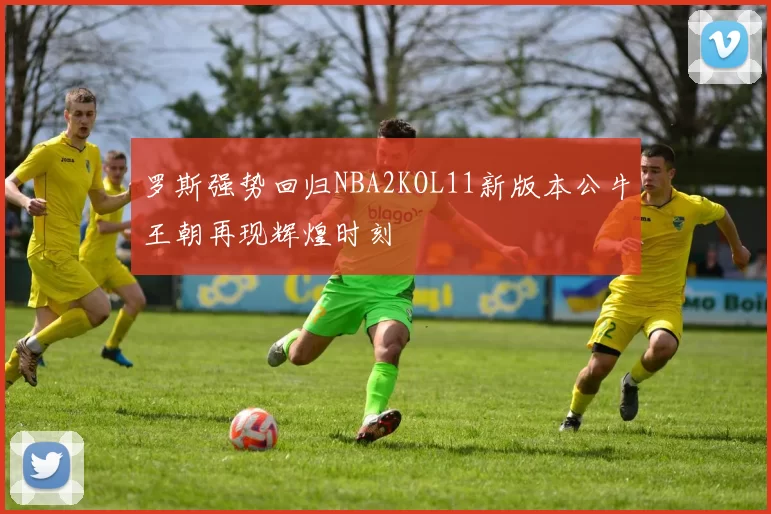 罗斯强势回归NBA2KOL11新版本公牛王朝再现辉煌时刻