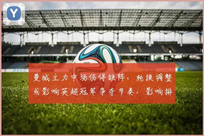 曼城主力中场伤停缺阵，轮换调整或影响英超冠军争夺节奏，影响排名走势