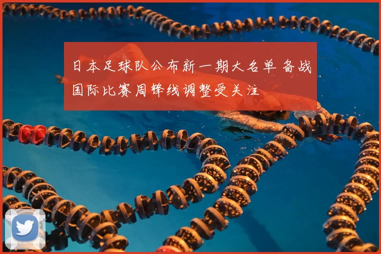 日本足球队公布新一期大名单 备战国际比赛周锋线调整受关注