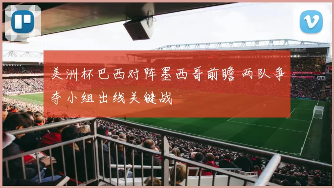 美洲杯巴西对阵墨西哥前瞻 两队争夺小组出线关键战