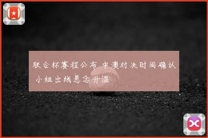 联合杯赛程公布 中澳对决时间确认 小组出线悬念升温