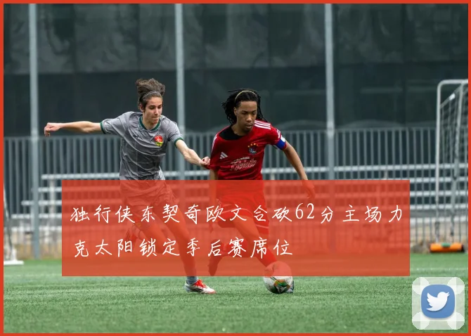 独行侠东契奇欧文合砍62分主场力克太阳锁定季后赛席位
