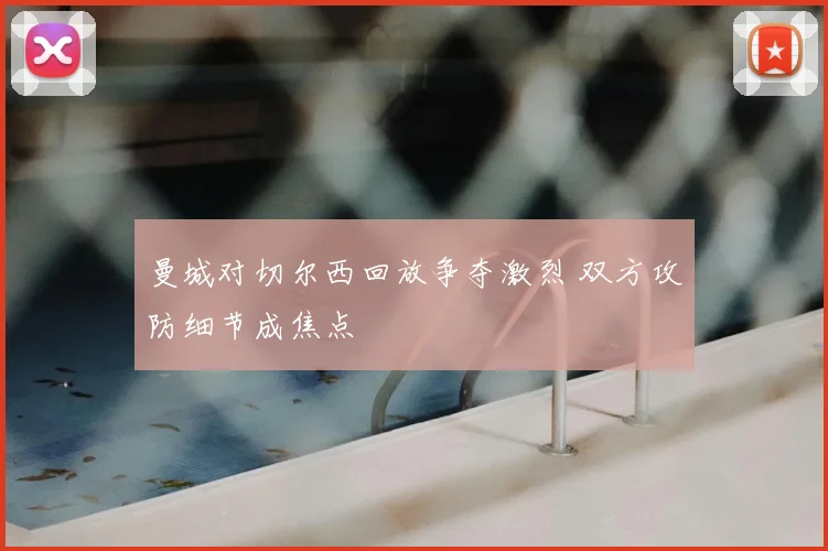 曼城对切尔西回放争夺激烈 双方攻防细节成焦点