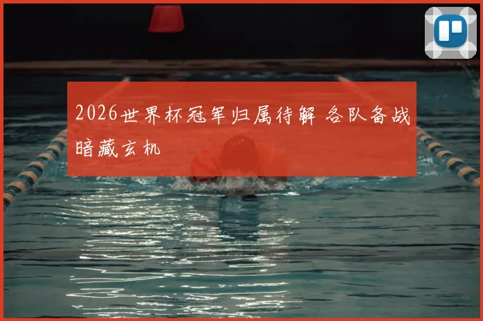 2026世界杯冠军归属待解 各队备战暗藏玄机