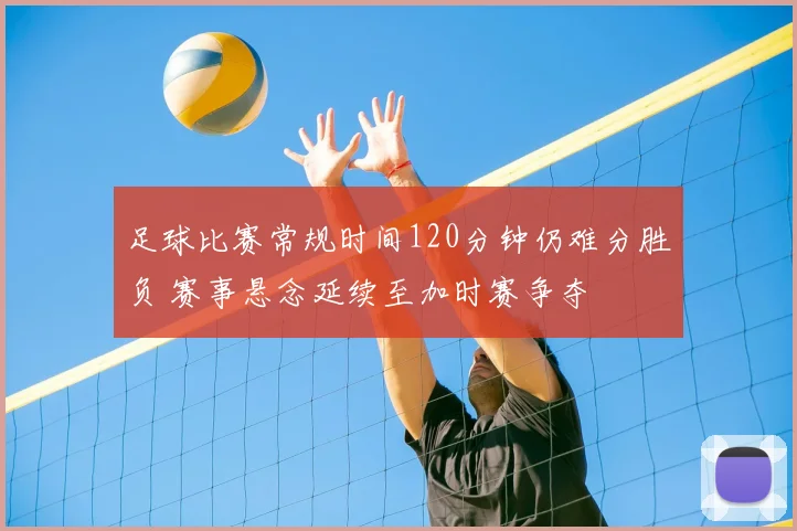 足球比赛常规时间120分钟仍难分胜负 赛事悬念延续至加时赛争夺