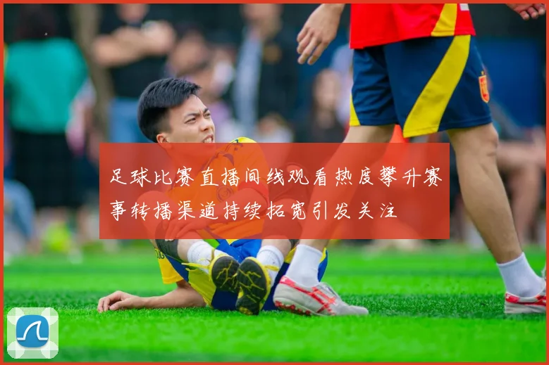 足球比赛直播间线观看热度攀升赛事转播渠道持续拓宽引发关注