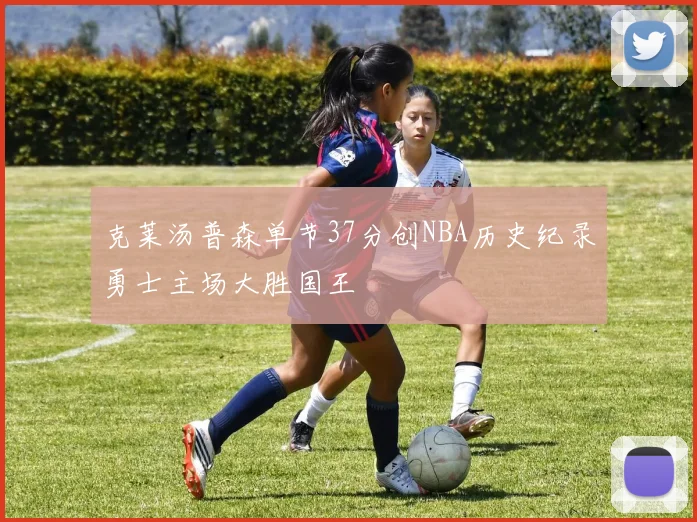 克莱汤普森单节37分创NBA历史纪录勇士主场大胜国王