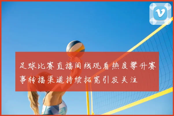 足球比赛直播间线观看热度攀升赛事转播渠道持续拓宽引发关注