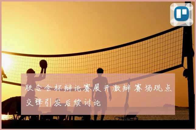 联合会杯辩论赛展开激辩 赛场观点交锋引发后续讨论