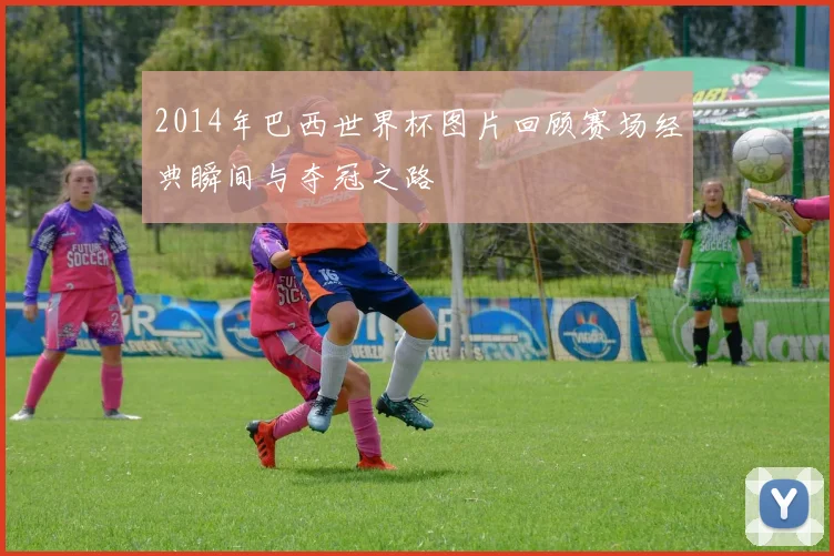 2014年巴西世界杯图片回顾赛场经典瞬间与夺冠之路