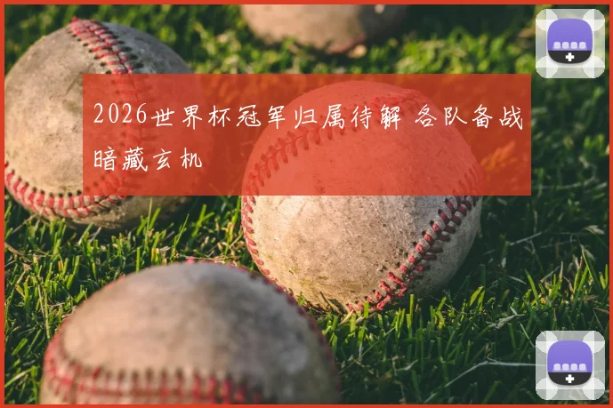 2026世界杯冠军归属待解 各队备战暗藏玄机