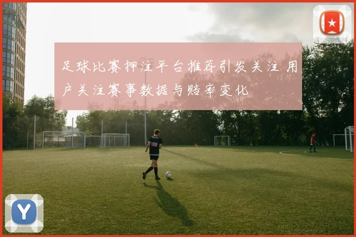 足球比赛押注平台推荐引发关注 用户关注赛事数据与赔率变化