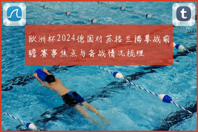欧洲杯2024德国对苏格兰揭幕战前瞻 赛事焦点与备战情况梳理