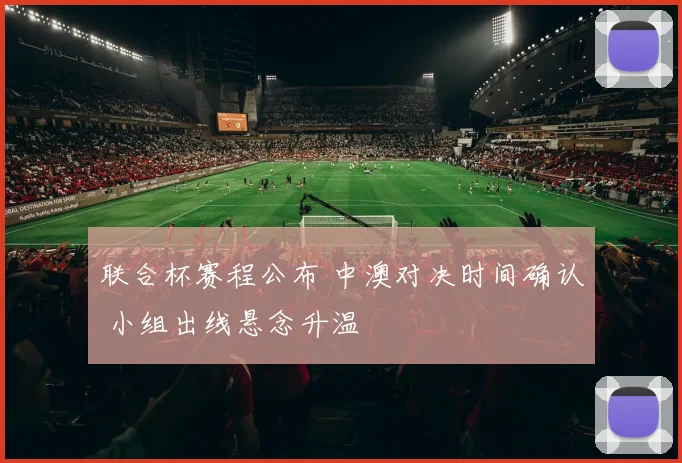 联合杯赛程公布 中澳对决时间确认 小组出线悬念升温