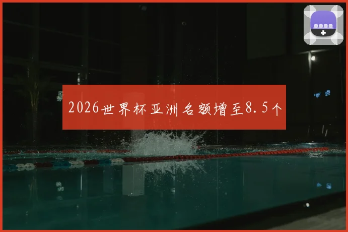 2026世界杯亚洲名额增至8.5个