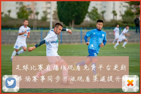 足球比赛直播线观看免费平台更新 多场赛事同步开放观看渠道提升球迷观赛便利