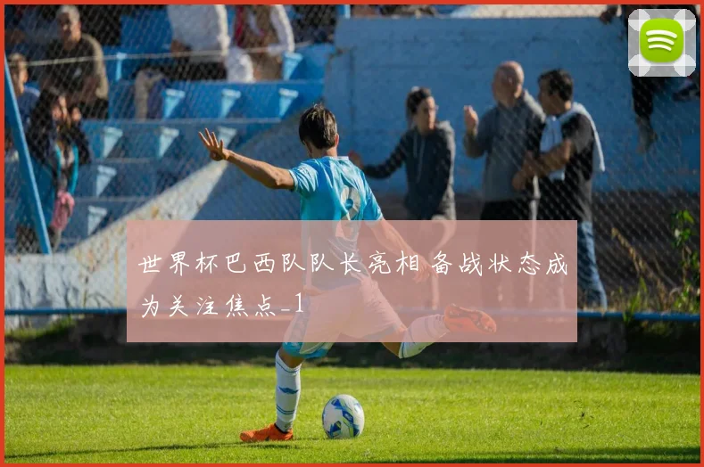 世界杯巴西队队长亮相 备战状态成为关注焦点_1