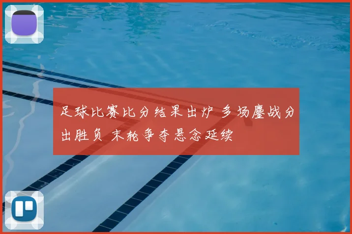 足球比赛比分结果出炉 多场鏖战分出胜负 末轮争夺悬念延续