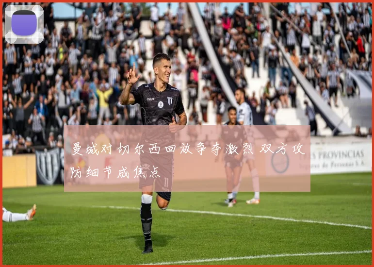 曼城对切尔西回放争夺激烈 双方攻防细节成焦点