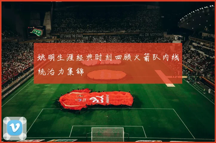 姚明生涯经典时刻回顾火箭队内线统治力集锦