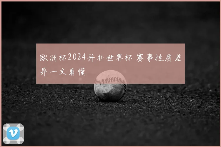 欧洲杯2024并非世界杯 赛事性质差异一文看懂