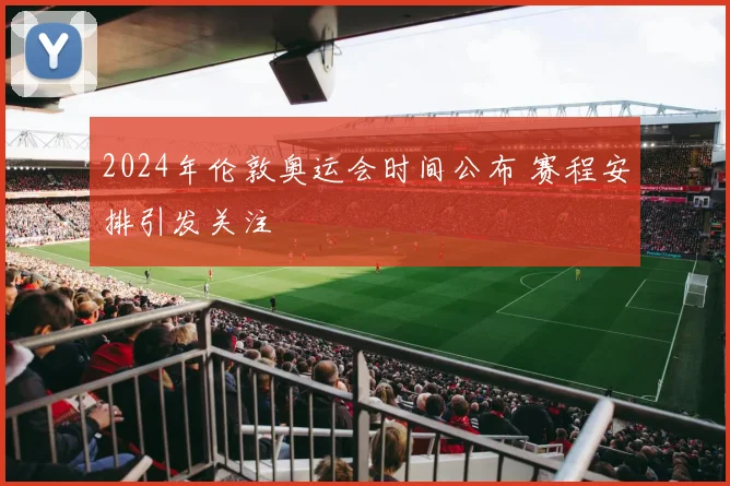 2024年伦敦奥运会时间公布 赛程安排引发关注