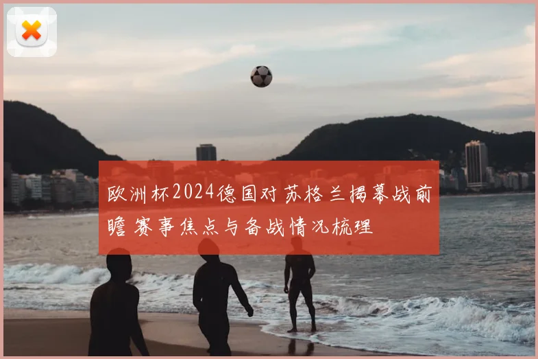 欧洲杯2024德国对苏格兰揭幕战前瞻 赛事焦点与备战情况梳理